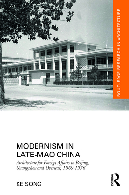 Modernism in Late-Mao China: Architecture for Foreign Affairs in Beijing, Guangzhou and Overseas, 1969-1976 - Song, Ke