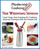 Modernist Cooking Made Easy: The Whipping Siphon: Create Unique Taste Sensations by Combining Modernist Techniques with This Versatile Tool
