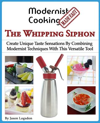 Modernist Cooking Made Easy: The Whipping Siphon: Create Unique Taste Sensations By Combining Modernist Techniques With This Versatile Tool - Logsdon, Jason