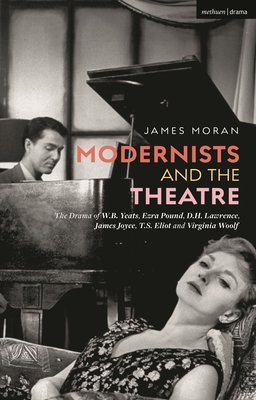 Modernists and the Theatre: The Drama of W.B. Yeats, Ezra Pound, D.H. Lawrence, James Joyce, T.S. Eliot and Virginia Woolf - Moran, James