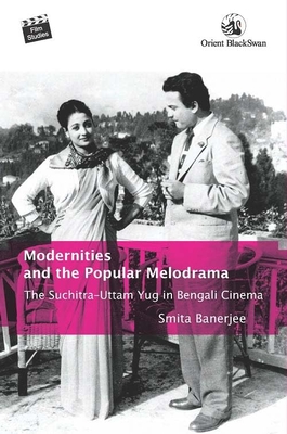 Modernities and the Popular Melodrama: The Suchitra-Uttam Yug in Bengali Cinema - Banerjee, Smita