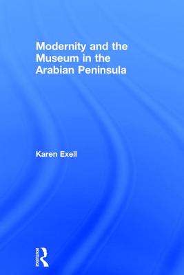 Modernity and the Museum in the Arabian Peninsula - Exell, Karen