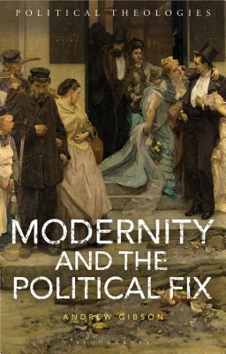 Modernity and the Political Fix - Gibson, Andrew, and Bradley, Arthur (Editor), and Dillon, Michael (Editor)