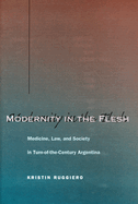 Modernity in the Flesh: Medicine, Law, and Society in Turn-Of-The-Century Argentina