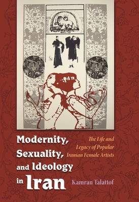 Modernity, Sexuality, and Ideology in Iran: The Life and Legacy of a Popular Female Artist - Talattof, Kamran