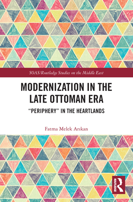 Modernization in the Late Ottoman Era: "Periphery" in the Heartlands - Ar kan, Fatma Melek