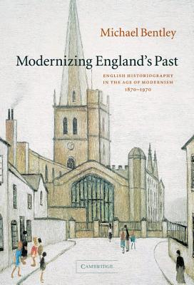 Modernizing England's Past: English Historiography in the Age of Modernism, 1870-1970 - Bentley, Michael