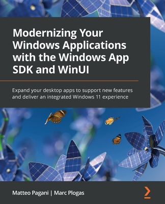 Modernizing Your Windows Applications with the Windows App SDK and WinUI: Expand your desktop apps to support new features and deliver an integrated Windows 11 experience - Pagani, Matteo, and Plogas, Marc