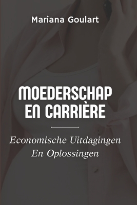 Moederschap En Carri?re: Economische Uitdagingen En Oplossingen - Goulart, Mariana