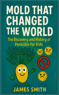 Mold That Changed the World: The Discovery and History of Penicillin for Kids