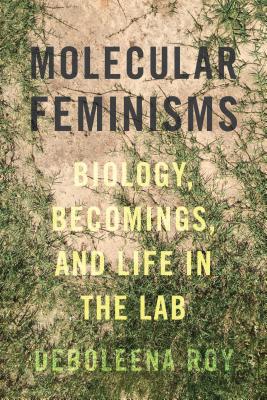Molecular Feminisms: Biology, Becomings, and Life in the Lab - Roy, Deboleena