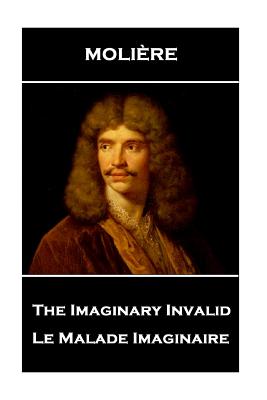 Moliere - The Imaginary Invalid: Le Malade Imaginaire - Moliere