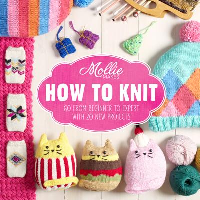 Mollie Makes: How to Knit: Go from Beginner to Expert with 20 New Projects - Mollie Makes