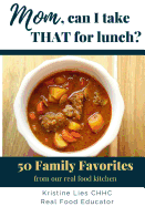 Mom, Can I Take That For Lunch?: 50 Family Favorites from Our Real Food Kitchen