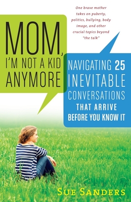 Mom, I'm Not a Kid Anymore: Navigating 25 Inevitable Conversations That Arrive Before You Know It - Sanders, Sue