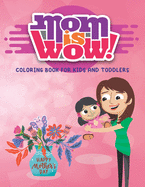 Mom Is Wow: COLORING BOOK FOR KIDS AND TODDLERS- Happy Mothers Day Coloring Book For Kids with Loving Mothers, Beautiful Flowers and more, Excellent Gifts For Children's, Perfect For All Ages Designs ...