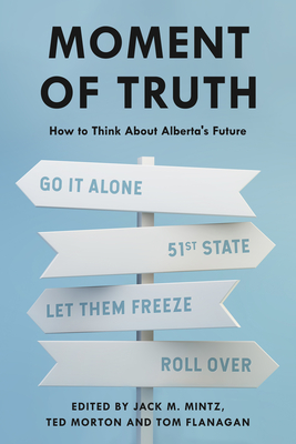 Moment of Truth: How to Think about Alberta's Future - Mintz, Jack M, and Flanagan, Tom (Editor)