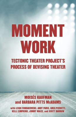 Moment Work: Tectonic Theater Project's Method of Creating Drama - Kaufman, Moises