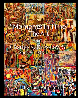 Moments In Time: The Art of Charles R. Crossley, Sr./ Book 1: 2000-2012 - Art LLC, Sa'longo's, and Taylor-Lee, Daphne (Editor), and Crossley, Fern M