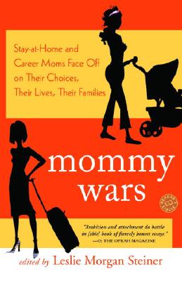 Mommy Wars: Stay-At-Home and Career Moms Face Off on Their Choices, Their Lives, Their Families - Steiner, Leslie Morgan