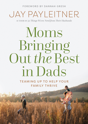 Moms Bringing Out the Best in Dads: Teaming Up to Help Your Family Thrive - Payleitner, Jay, and Gresh, Dannah (Foreword by)