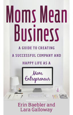 Moms Mean Business: A Guide to Creating a Successful Company and Happy Life as a Mom Entrepreneur - Baebler, Erin, and Galloway, Lara