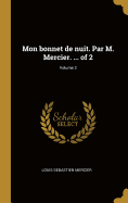 Mon Bonnet de Nuit. Par M. Mercier. ... of 2; Volume 2