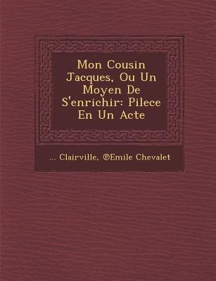 Mon Cousin Jacques, Ou Un Moyen de s'Enrichir: Pilece En Un Acte - Clairville, and Chevalet, &#8471;emile