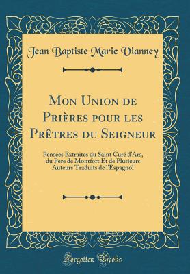 Mon Union de Prieres Pour Les Pretres Du Seigneur: Pensees Extraites Du Saint Cure D'Ars, Du Pere de Montfort Et de Plusieurs Auteurs Traduits de L'Espagnol (Classic Reprint) - Vianney, Jean Baptiste Marie