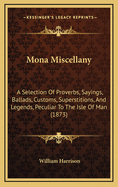 Mona Miscellany: A Selection of Proverbs, Sayings, Ballads, Customs, Superstitions, and Legends, Peculiar to the Isle of Man (1873)