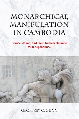 Monarchical Manipulation in Cambodia: France, Japan, and the Sihanouk Crusade for Independence - C. Gunn, Geoffrey