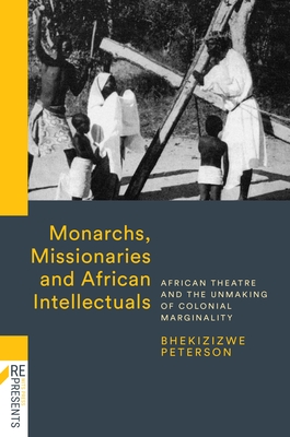 Monarchs, Missionaries and African Intellectuals: African Theatre and the Unmaking of Colonial Marginality - Peterson, Bhekizizwe