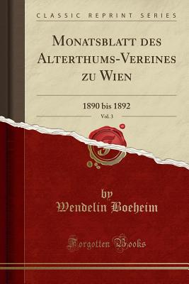 Monatsblatt Des Alterthums-Vereines Zu Wien, Vol. 3: 1890 Bis 1892 (Classic Reprint) - Boeheim, Wendelin