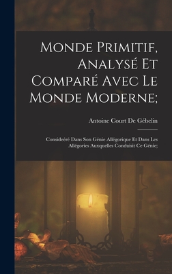 Monde Primitif, Analyse Et Compare Avec Le Monde Moderne;: Consideere Dans Son Genie Allegorique Et Dans Les Allegories Auxquelles Conduisit Ce Genie; - Antoine Court de G?belin (Creator)