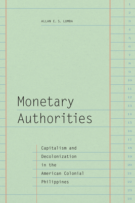 Monetary Authorities: Capitalism and Decolonization in the American Colonial Philippines - Lumba, Allan E S