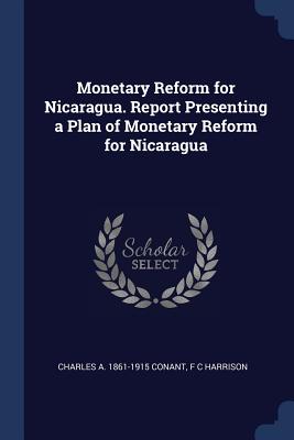 Monetary Reform for Nicaragua. Report Presenting a Plan of Monetary Reform for Nicaragua - Conant, Charles A 1861-1915, and Harrison, F C