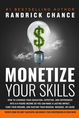 Monetize Your Skills: How to Leverage Your Education, Expertise, and Experiences Into a 6-Figure Income So You Can Make a Lasting Impact, Fund Your Dreams, and Sustain Your Mission, Message, or Cause - Chance, Randrick