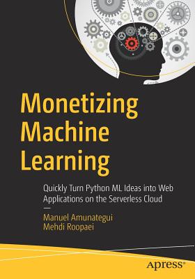 Monetizing Machine Learning: Quickly Turn Python ML Ideas Into Web Applications on the Serverless Cloud - Amunategui, Manuel, and Roopaei, Mehdi