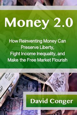 Money 2.0: How Reinventing Money Can Preserve Liberty, Fight Income Inequality, and Make the Free Market Flourish - Conger, David