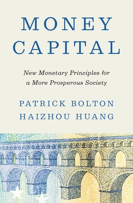 Money Capital: New Monetary Principles for a More Prosperous Society - Bolton, Patrick, and Huang, Haizhou