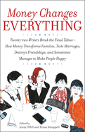 Money Changes Everything: Twenty-two Writers Break the Final Taboo--How Money Transforms Families, Tests Marriages, Destroys Friendships, and Sometimes Manages to Make People Happy