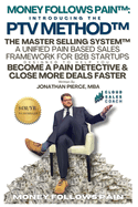 Money Follows Pain: Introducing the PTV Method - The Master Selling System: A Unified Pain Based Sales Framework for B2B Startups Designed to Help You Close More Deals Faster by Becoming A Pain Detective
