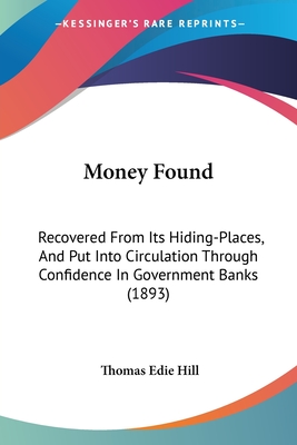 Money Found: Recovered From Its Hiding-Places, And Put Into Circulation Through Confidence In Government Banks (1893) - Hill, Thomas Edie