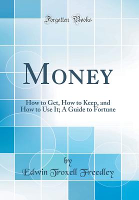 Money: How to Get, How to Keep, and How to Use It; A Guide to Fortune (Classic Reprint) - Freedley, Edwin Troxell