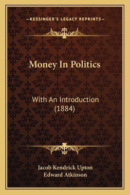 Money In Politics: With An Introduction (1884) - Upton, Jacob Kendrick, and Atkinson, Edward (Introduction by)