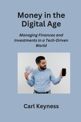 Money in the Digital Age: Managing Finances and Investments in a Tech-Driven World - Keyness, Carl