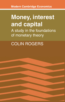 Money, Interest and Capital: A Study in the Foundations of Monetary Theory - Rogers, Colin