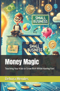 Money Magic: Teaching Your Kids to Grow Rich While Having Fun!