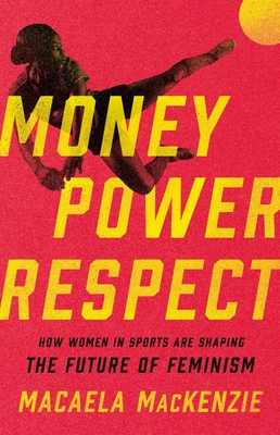 Money, Power, Respect: How Women in Sports Are Shaping the Future of Feminism - MacKenzie, Macaela