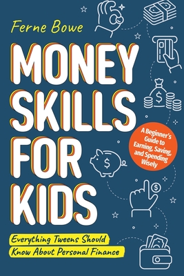 Money Skills for Kids: A Beginner's Guide to Earning, Saving, and Spending Wisely. Everything Tweens Should Know About Personal Finance - Bowe, Ferne